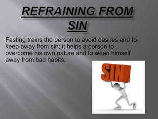 Fasting trains the person to avoid desires and to
keep away from sin; it helps a person to
overcome his own nature and to wean himself
away from bad habits.
 