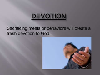 Sacrificing meals or behaviors will create a
fresh devotion to God.
 