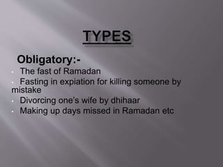 Obligatory:-
• The fast of Ramadan
• Fasting in expiation for killing someone by
mistake
• Divorcing one’s wife by dhihaar
• Making up days missed in Ramadan etc
 