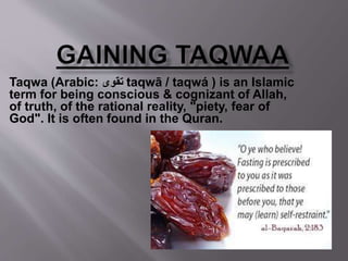 Taqwa (Arabic: ‫تقوى‬ taqwā / taqwá ) is an Islamic
term for being conscious & cognizant of Allah,
of truth, of the rational reality, "piety, fear of
God". It is often found in the Quran.
 