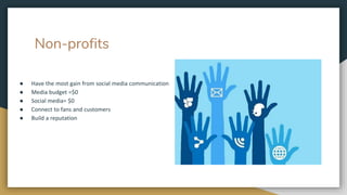Non-profits
● Have the most gain from social media communication
● Media budget =$0
● Social media= $0
● Connect to fans and customers
● Build a reputation
 