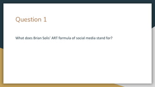 Question 1
What does Brian Solis’ ART formula of social media stand for?
 