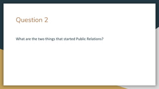 Question 2
What are the two things that started Public Relations?
 