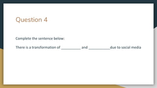 Question 4
Complete the sentence below:
There is a transformation of __________ and ___________due to social media
 