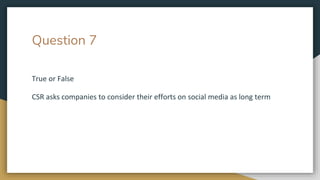 Question 7
True or False
CSR asks companies to consider their efforts on social media as long term
 