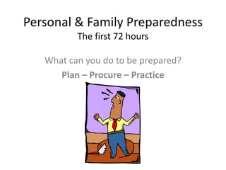 Personal & Family PreparednessThe first 72 hours What can you do to be prepared? Plan – Procure – Practice 