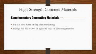 High-Strength Concrete Materials
• Fly ash, silica fume, or slag often mandatory;
• Dosage rate 5% to 20% or higher by mass of cementing material.
Supplementary Cementing Materials —
 