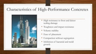 Characteristics of High-Performance Concretes
• High resistance to frost and deicer
scaling damage
• Toughness and impact resistance
• Volume stability
• Ease of placement
• Compaction without segregation
• Inhibition of bacterial and mold
growth
 
