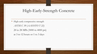 High-Early-Strength Concrete
• High-early compressive strength
ASTM C 39 (AASHTO T 22)
20 to 28 MPa (3000 to 4000 psi)
at 3 to 12 hours or 1 to 3 days
 