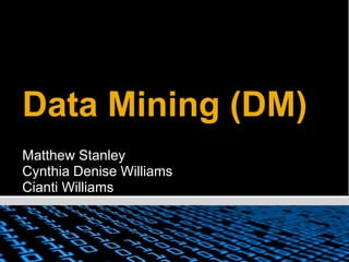 Data Mining (DM),[object Object],Matthew Stanley,[object Object],Cynthia Denise Williams,[object Object],Cianti Williams,[object Object]