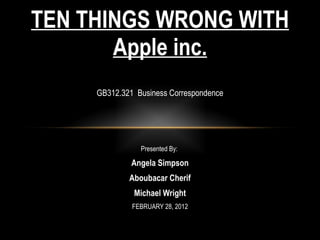 GB312.321  Business Correspondence Presented By:  Angela Simpson Aboubacar Cherif Michael Wright FEBRUARY 28, 2012 TEN THINGS WRONG WITH Apple inc. 