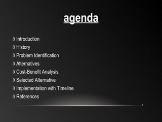 agenda   Introduction   History   Problem Identification    Alternatives   Cost-Benefit Analysis   Selected Alternative   Implementation with Timeline   References 1 