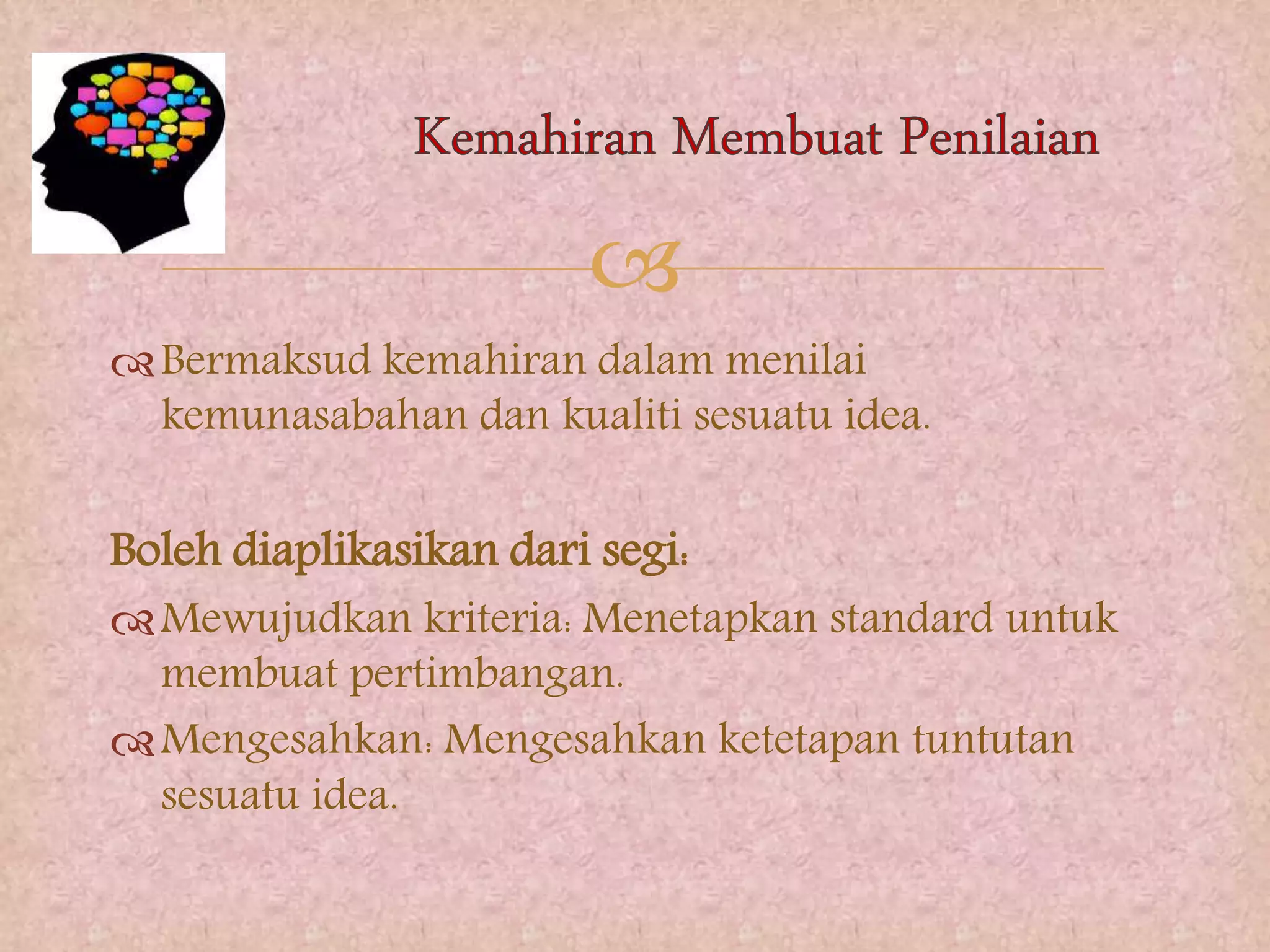 
Bermaksud kemahiran dalam menilai
kemunasabahan dan kualiti sesuatu idea.
Boleh diaplikasikan dari segi:
Mewujudkan kriteria: Menetapkan standard untuk
membuat pertimbangan.
Mengesahkan: Mengesahkan ketetapan tuntutan
sesuatu idea.
 