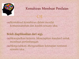 
Bermaksud kemahiran dalam menilai
kemunasabahan dan kualiti sesuatu idea.
Boleh diaplikasikan dari segi:
Mewujudkan kriteria: Menetapkan standard untuk
membuat pertimbangan.
Mengesahkan: Mengesahkan ketetapan tuntutan
sesuatu idea.
 