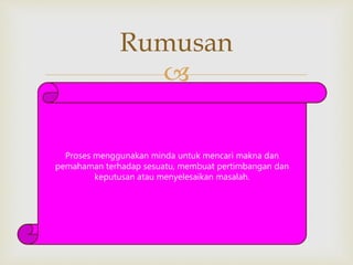 
Rumusan
Proses menggunakan minda untuk mencari makna dan
pemahaman terhadap sesuatu, membuat pertimbangan dan
keputusan atau menyelesaikan masalah.
 