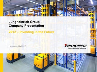 Jungheinrich Group –
Company Presentation
2012 – Investing in the Future



Hamburg, July 2012
 