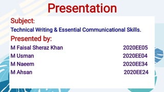 ——
Presentation
Subject:
Technical Writing & Essential Communicational Skills.
Presented by:
M Faisal Sheraz Khan 2020EE05
M Usman 2020EE04
M Naeem 2020EE34
M Ahsan 2020EE24
 