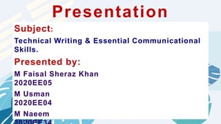 ——
Presentation
Subject:
Technical Writing & Essential Communicational
Skills.
Presented by:
M Faisal Sheraz Khan
2020EE05
M Usman
2020EE04
M Naeem
 