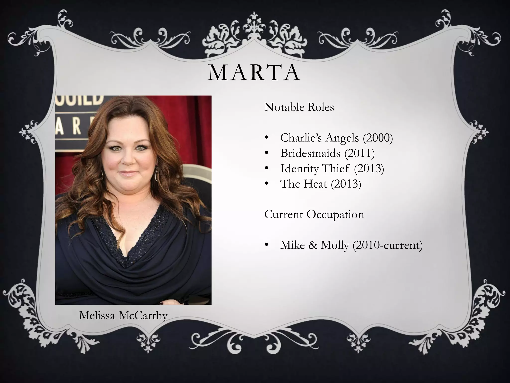 MARTA
Melissa McCarthy
Notable Roles
• Charlie’s Angels (2000)
• Bridesmaids (2011)
• Identity Thief (2013)
• The Heat (2013)
Current Occupation
• Mike & Molly (2010-current)
 