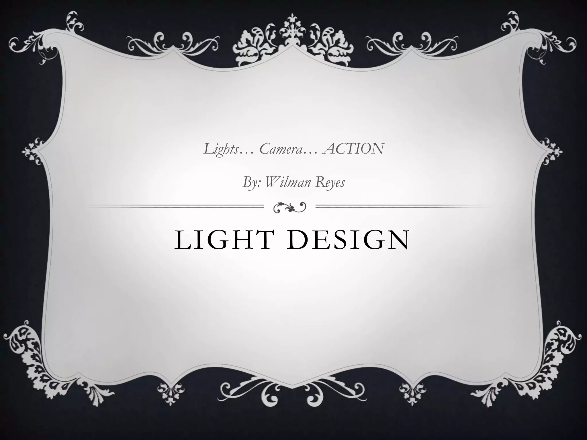 LIGHT DESIGN
Lights… Camera… ACTION
By: Wilman Reyes
 