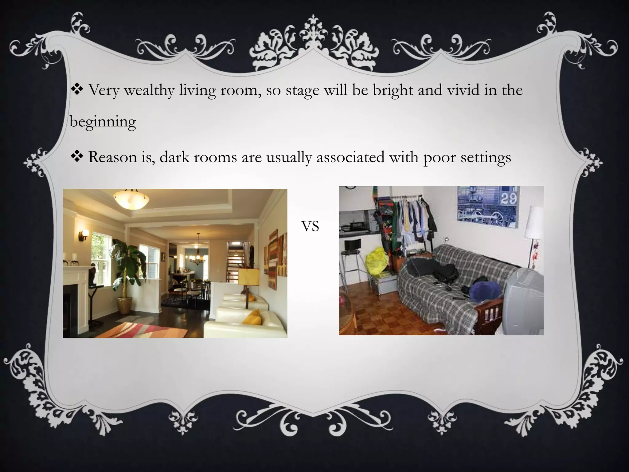  Very wealthy living room, so stage will be bright and vivid in the
beginning
 Reason is, dark rooms are usually associated with poor settings
• VS
 