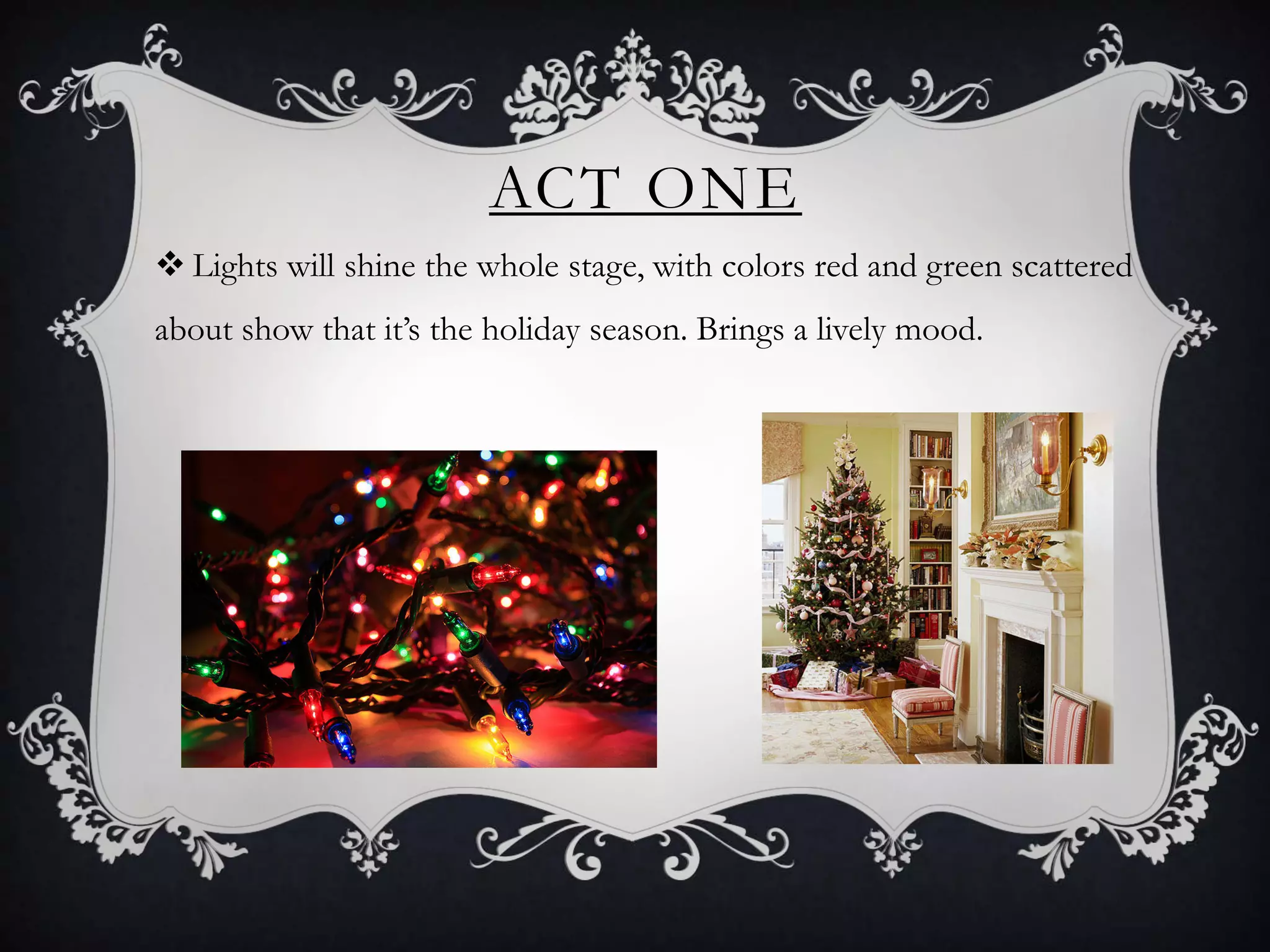 ACT ONE
 Lights will shine the whole stage, with colors red and green scattered
about show that it’s the holiday season. Brings a lively mood.
 