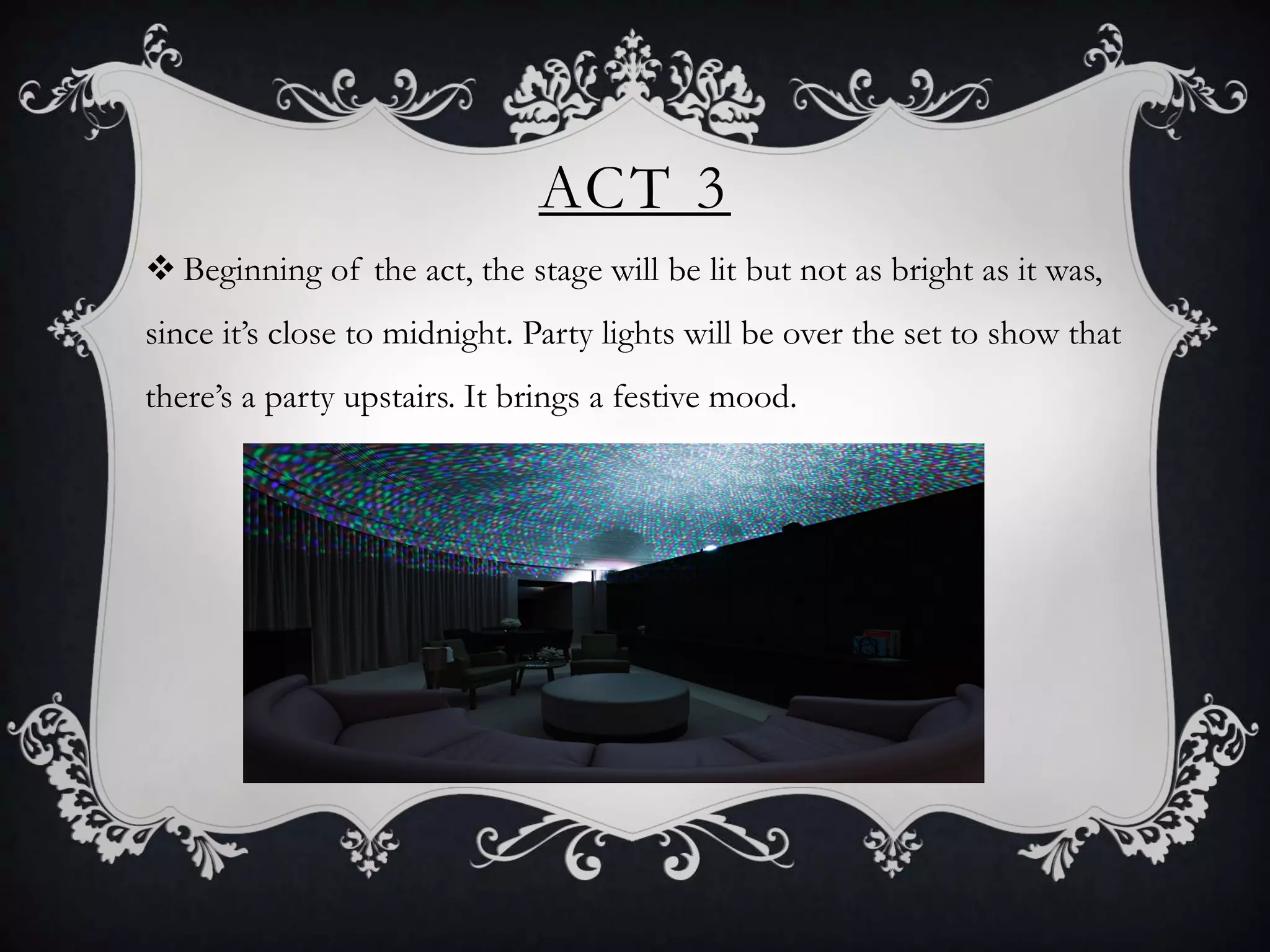 ACT 3
 Beginning of the act, the stage will be lit but not as bright as it was,
since it’s close to midnight. Party lights will be over the set to show that
there’s a party upstairs. It brings a festive mood.
 