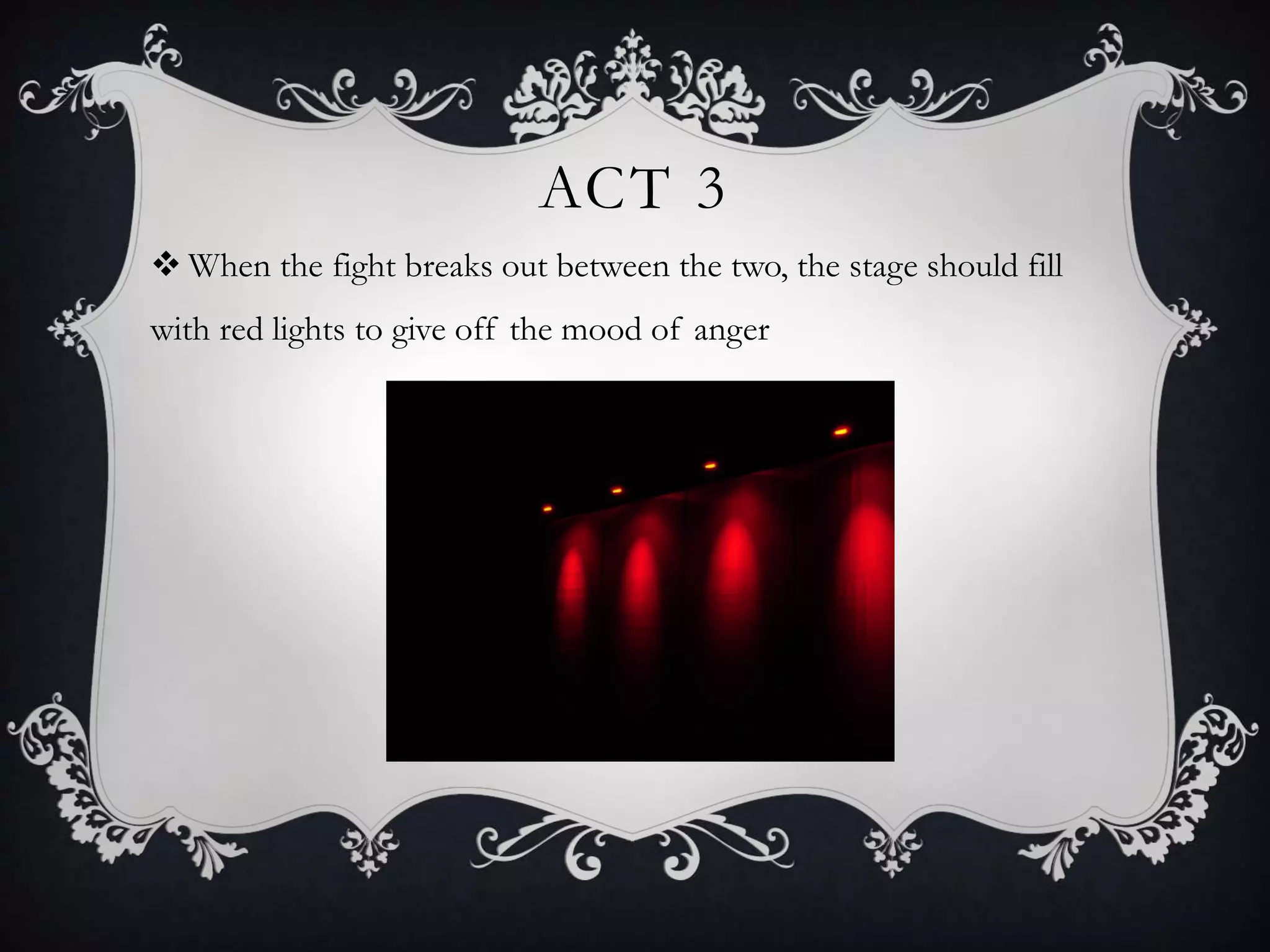 ACT 3
 When the fight breaks out between the two, the stage should fill
with red lights to give off the mood of anger
 