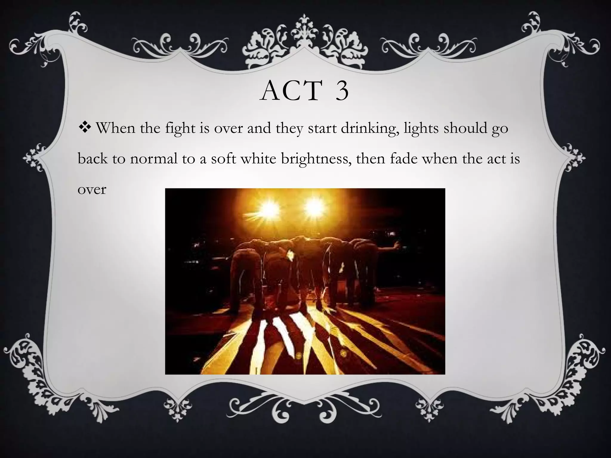 ACT 3
 When the fight is over and they start drinking, lights should go
back to normal to a soft white brightness, then fade when the act is
over
 