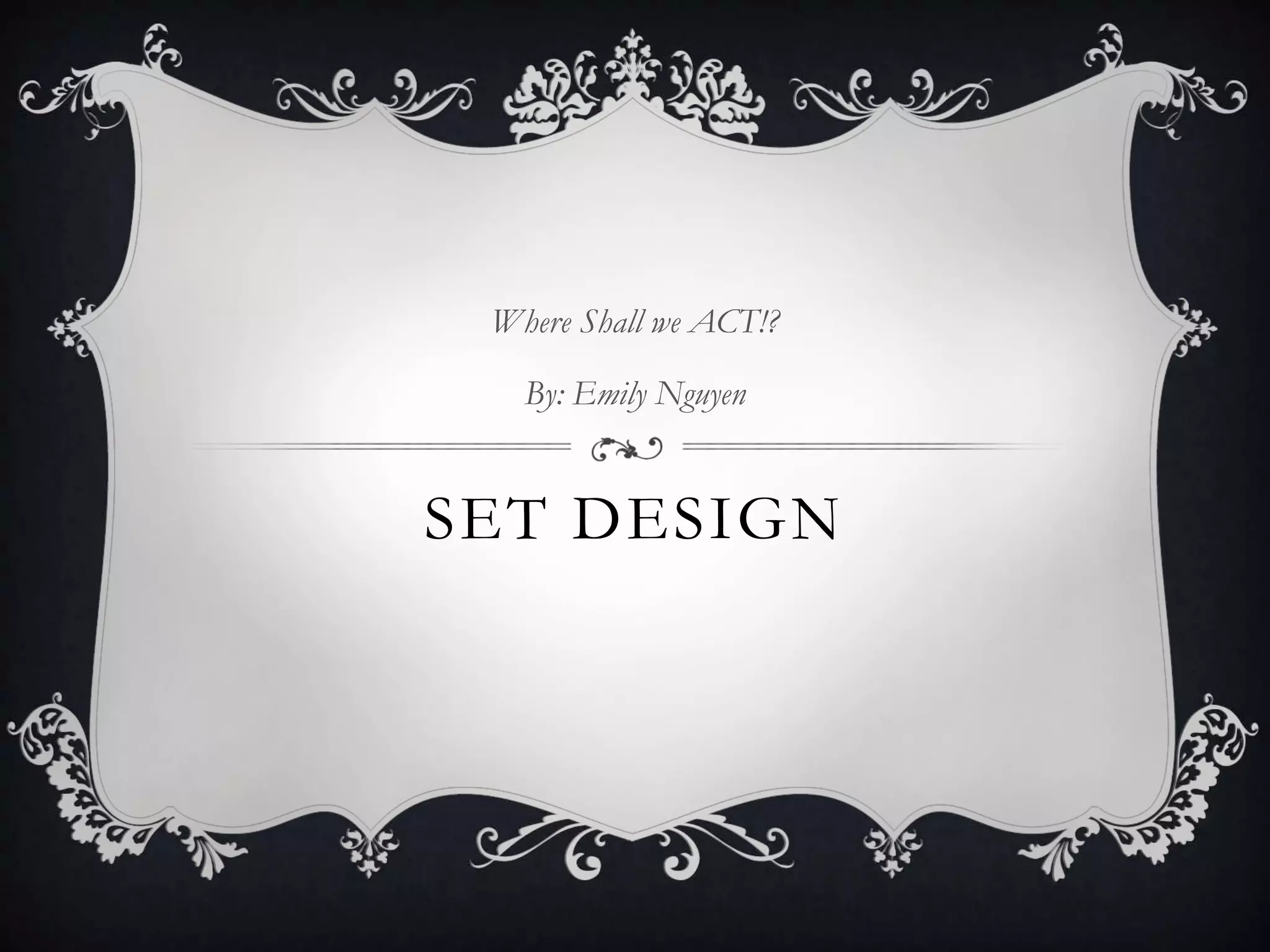 SET DESIGN
Where Shall we ACT!?
By: Emily Nguyen
 