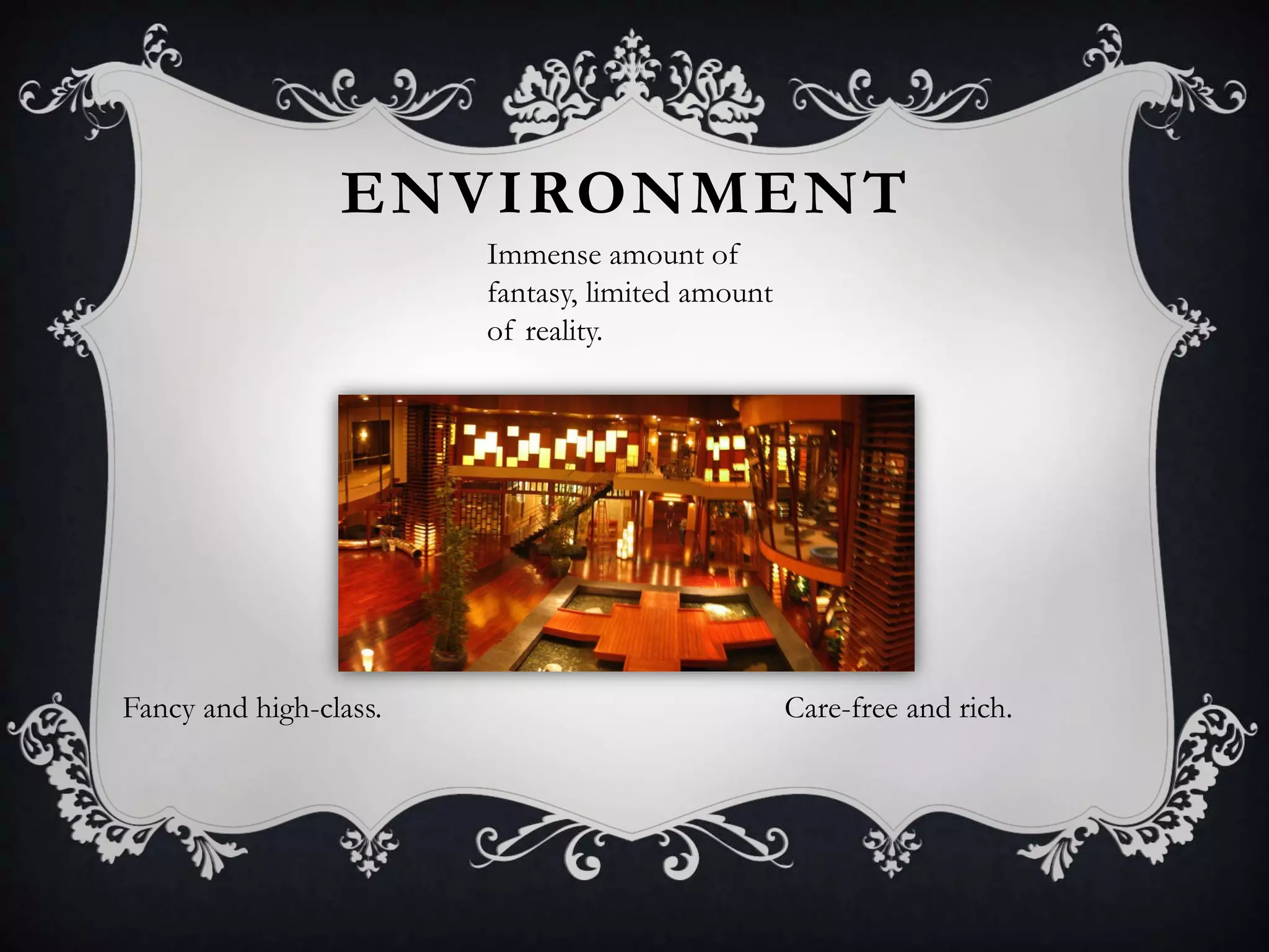 ENVIRONMENT
Fancy and high-class. Care-free and rich.
Immense amount of
fantasy, limited amount
of reality.
 