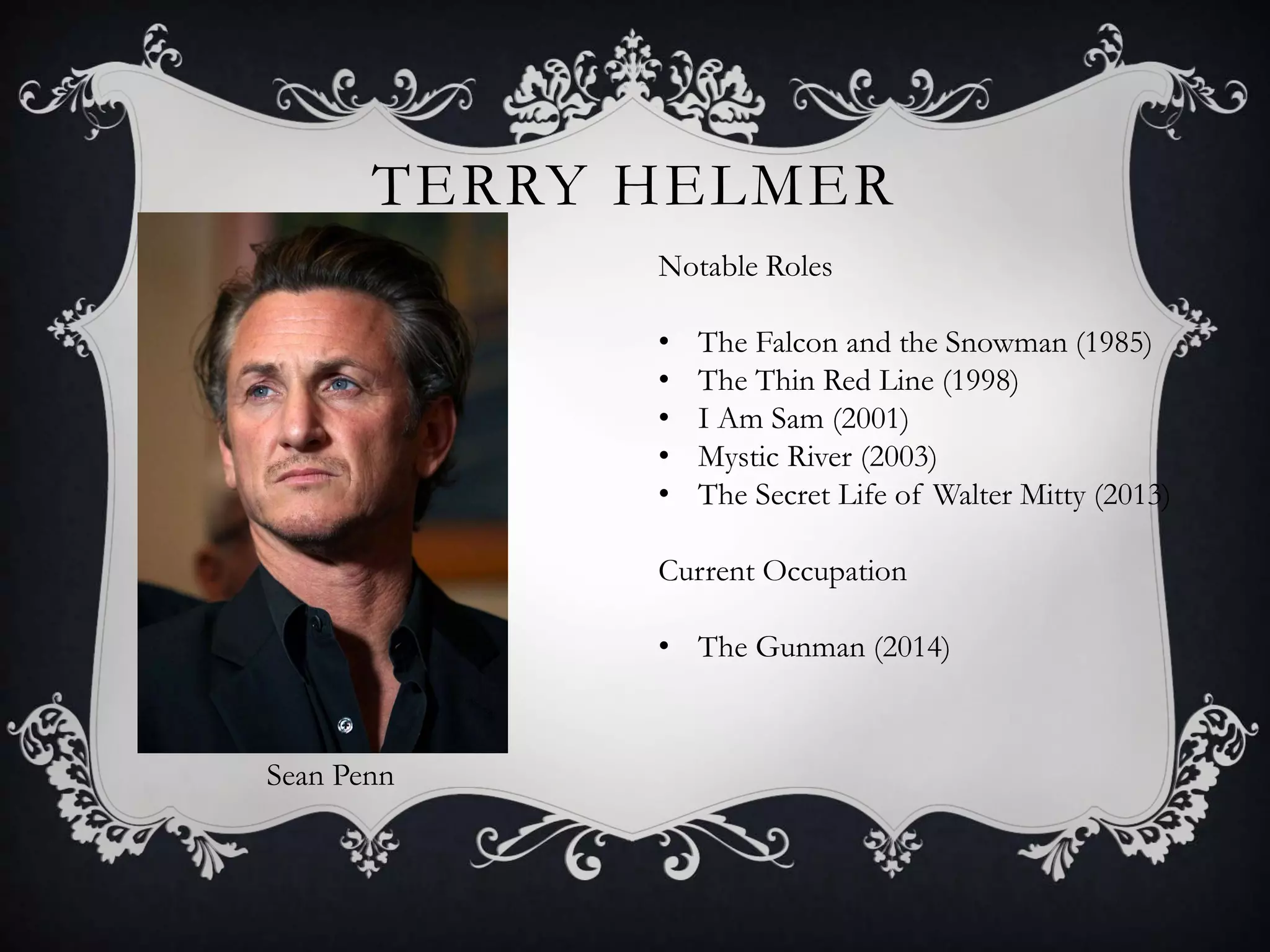 TERRY HELMER
Sean Penn
Notable Roles
• The Falcon and the Snowman (1985)
• The Thin Red Line (1998)
• I Am Sam (2001)
• Mystic River (2003)
• The Secret Life of Walter Mitty (2013)
Current Occupation
• The Gunman (2014)
 