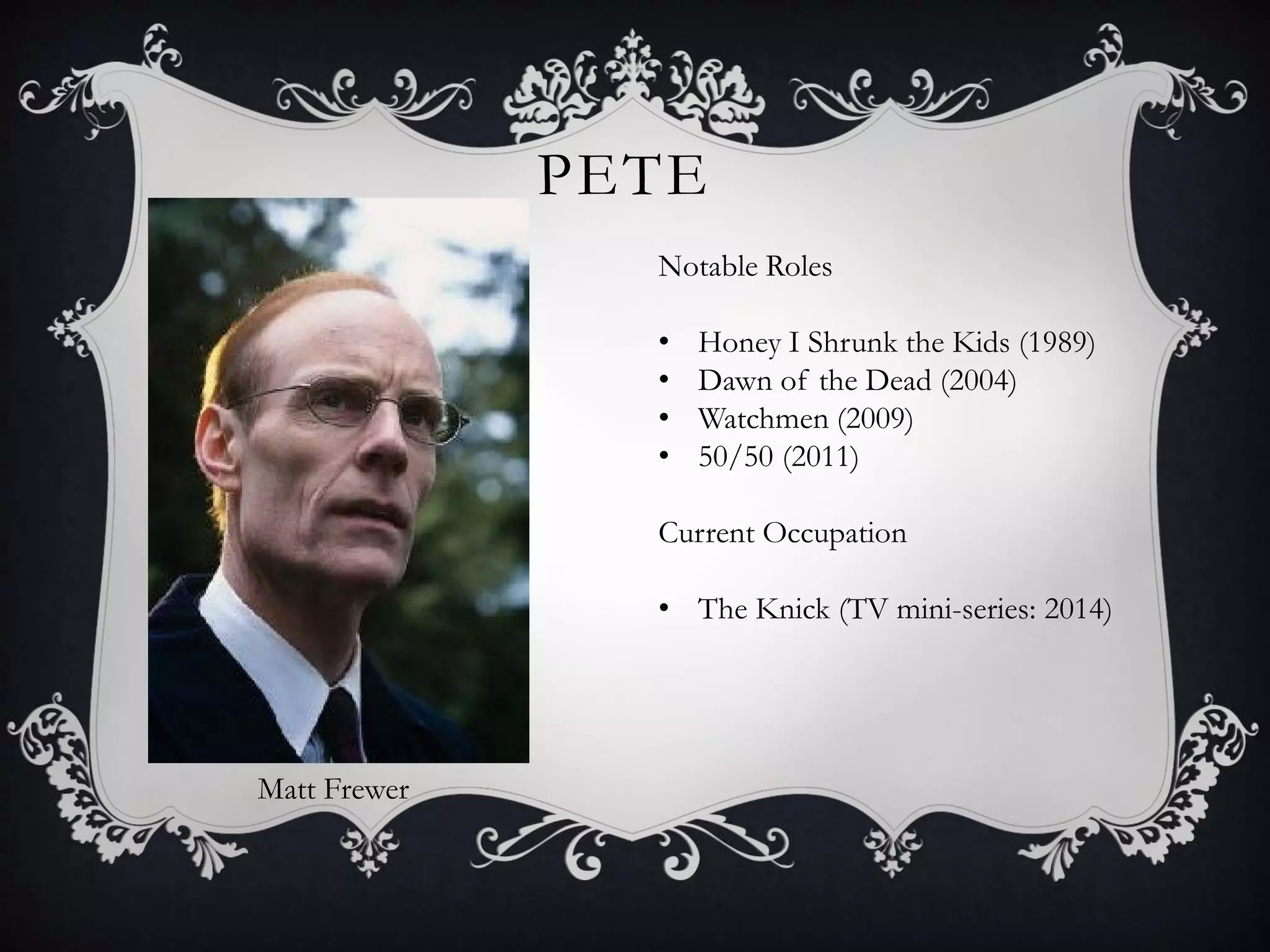 PETE
Matt Frewer
Notable Roles
• Honey I Shrunk the Kids (1989)
• Dawn of the Dead (2004)
• Watchmen (2009)
• 50/50 (2011)
Current Occupation
• The Knick (TV mini-series: 2014)
 