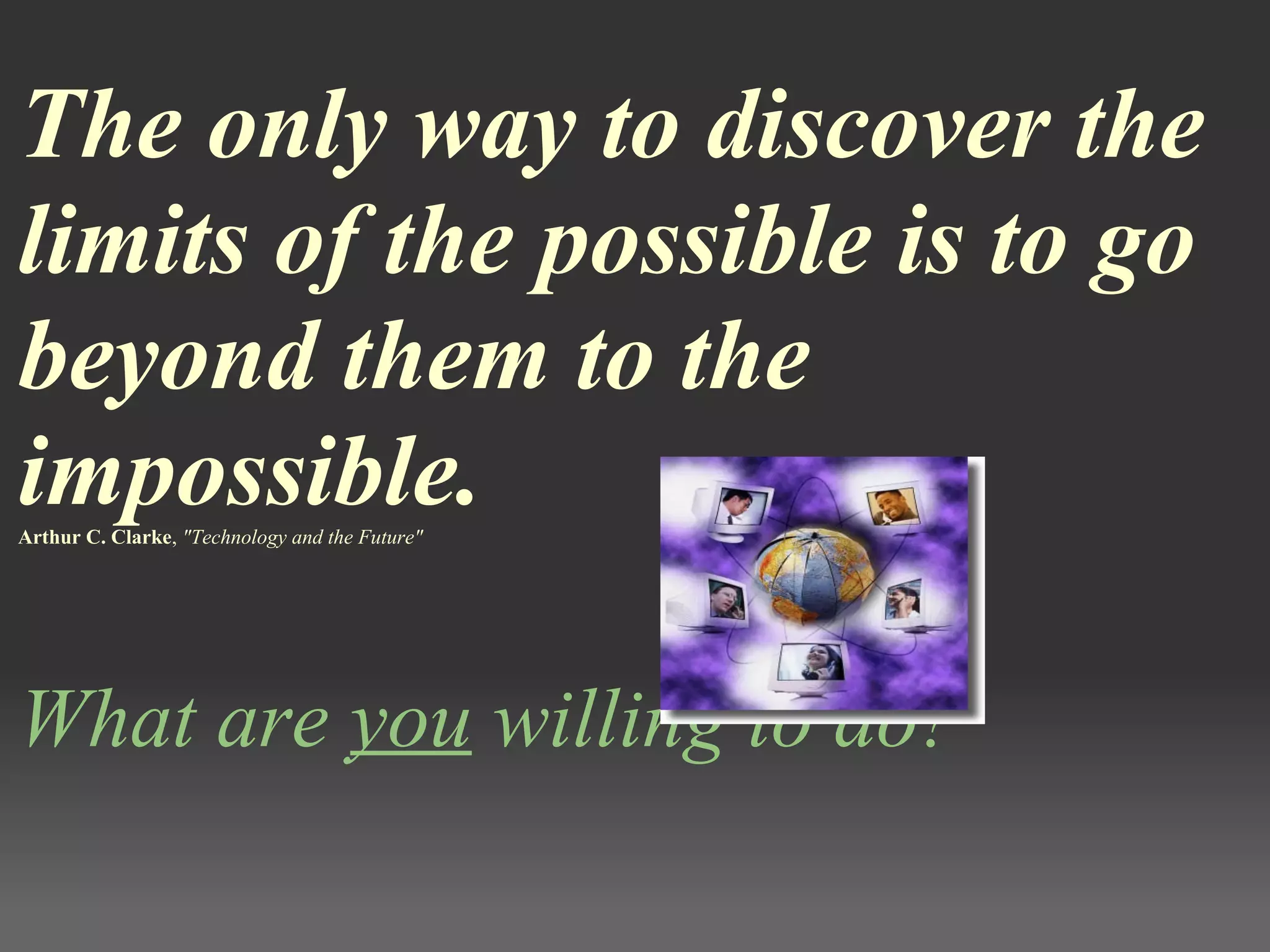  
The only way to discover the
limits of the possible is to go
beyond them to the
impossible.Arthur C. Clarke, "Technology and the Future"
 
What are you willing to do?
 
 