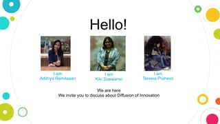 Hello!
We are here
We invite you to discuss about Diffusion of Innovation
Adithya Remitasari
I am
Kiki Soewarso
I am
Teresia Prahesti
I am
 