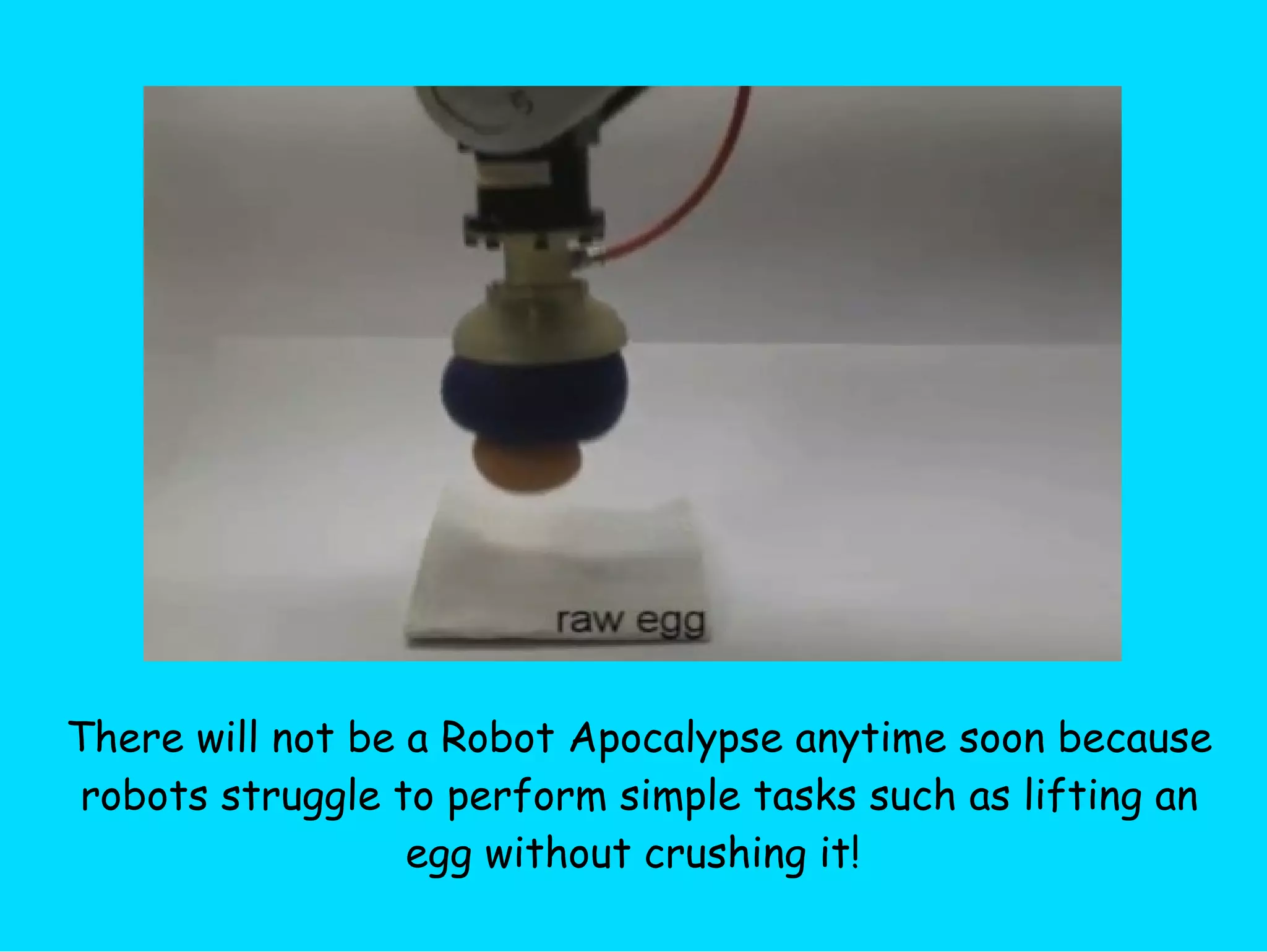 There will not be a Robot Apocalypse anytime soon because robots struggle to perform simple tasks such as lifting an egg without crushing it!  