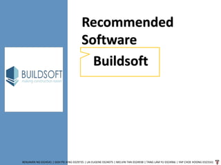 BENJAMIN NG 0324541 | GOH PEI JENG 0329735 | LAI EUGENE 0324075 | MELVIN TAN 0324938 | TANG LAM YU 0324966 | YAP CHOE HOONG 0323161
Recommended
Software
Buildsoft
 