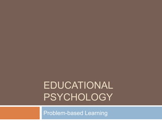 EDUCATIONAL
PSYCHOLOGY
Problem-based Learning
 