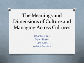 The Meanings and Dimensions of Culture and Managing Across Cultures Chapter 4 & 5 Dylan Parks, Tara Kern, Ashley Sanders 