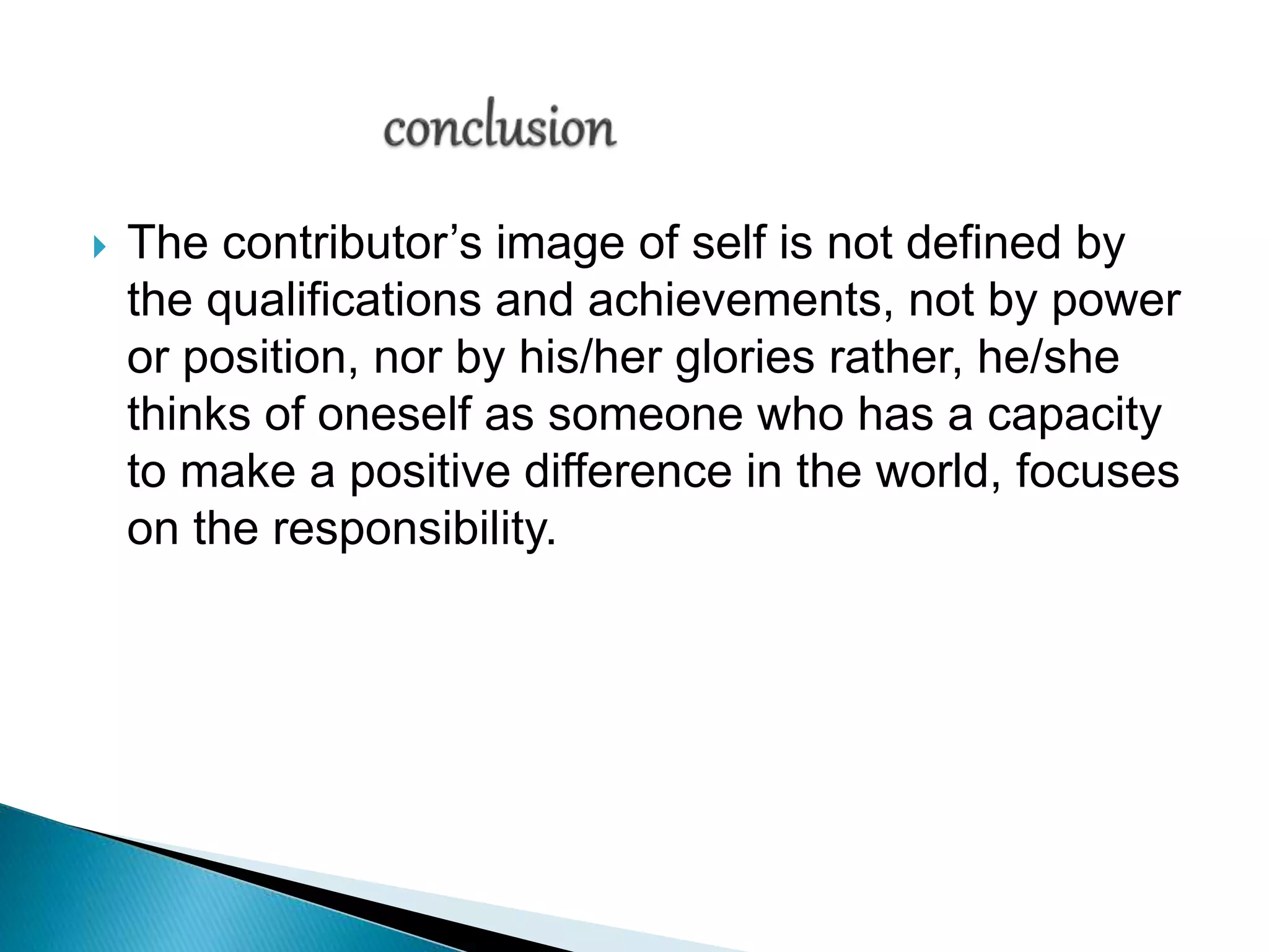  The contributor’s image of self is not defined by
the qualifications and achievements, not by power
or position, nor by his/her glories rather, he/she
thinks of oneself as someone who has a capacity
to make a positive difference in the world, focuses
on the responsibility.
 