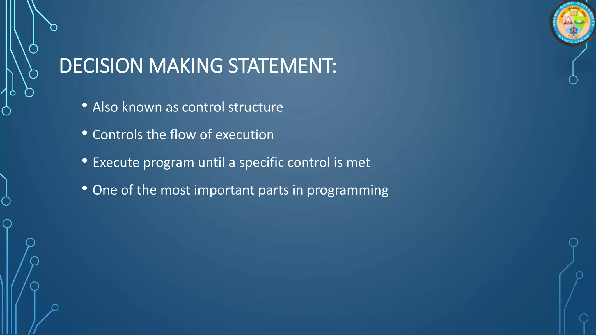 DECISION MAKING STATEMENT:
• Also known as control structure
• Controls the flow of execution
• Execute program until a specific control is met
• One of the most important parts in programming
 