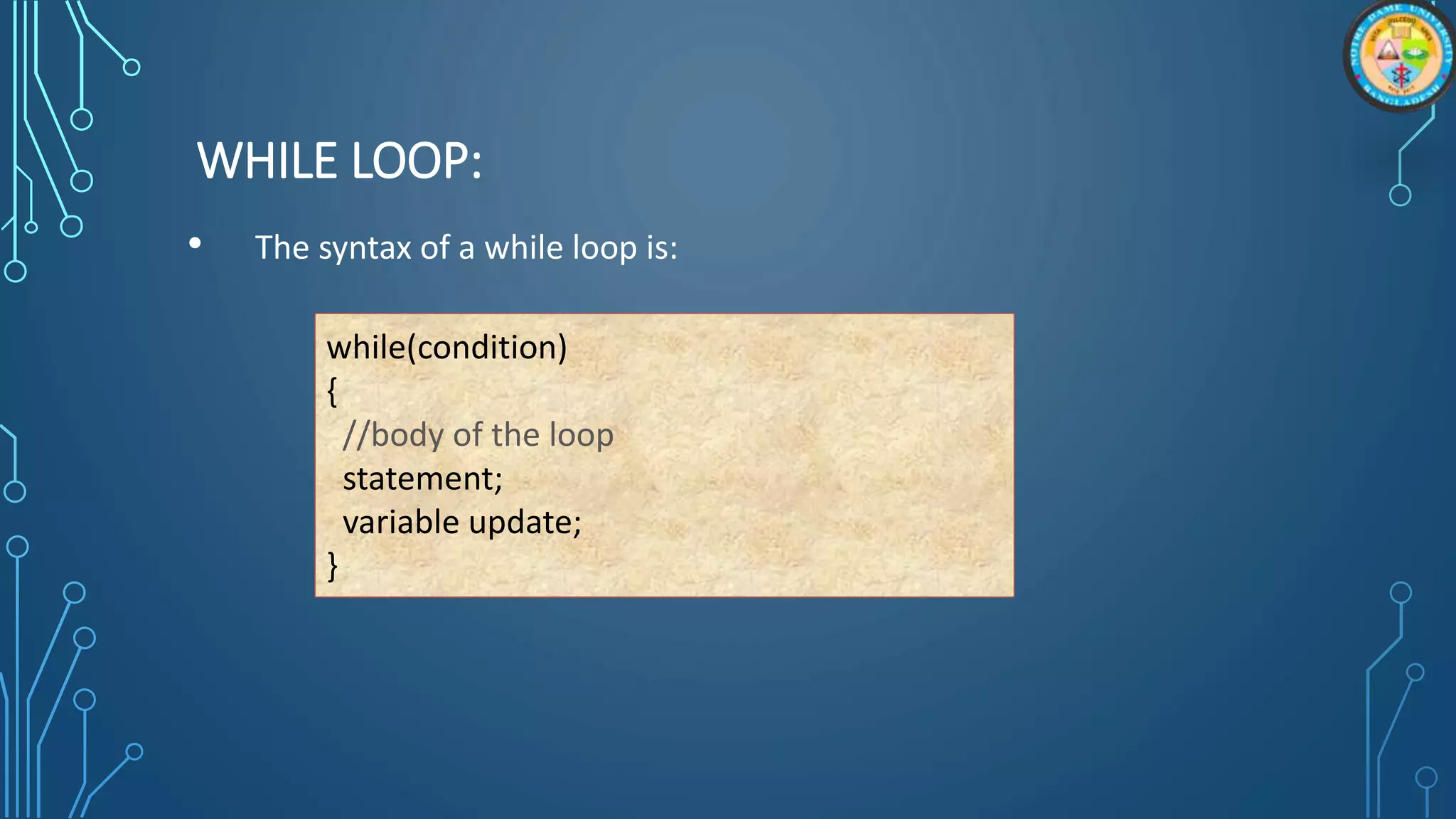 WHILE LOOP:
• The syntax of a while loop is:
while(condition)
{
//body of the loop
statement;
variable update;
}
 