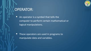 OPERATOR:
 An operator is a symbol that tells the
computer to perform certain mathematical or
logical manipulations.
 These operators are used in programs to
manipulate data and variables.
 