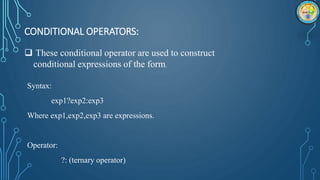 CONDITIONAL OPERATORS:
Syntax:
exp1?exp2:exp3
Where exp1,exp2,exp3 are expressions.
Operator:
?: (ternary operator)
 These conditional operator are used to construct
conditional expressions of the form.
 