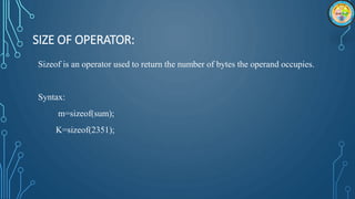 SIZE OF OPERATOR:
Sizeof is an operator used to return the number of bytes the operand occupies.
Syntax:
m=sizeof(sum);
K=sizeof(2351);
 