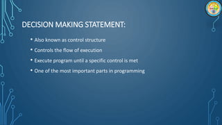 DECISION MAKING STATEMENT:
• Also known as control structure
• Controls the flow of execution
• Execute program until a specific control is met
• One of the most important parts in programming
 