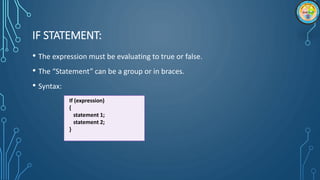 IF STATEMENT:
• The expression must be evaluating to true or false.
• The “Statement” can be a group or in braces.
• Syntax:
If (expression)
{
statement 1;
statement 2;
}
 