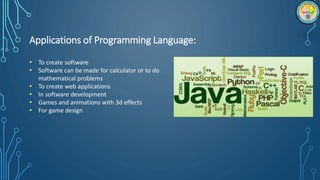 Applications of Programming Language:
• To create software
• Software can be made for calculator or to do
mathematical problems
• To create web applications
• In software development
• Games and animations with 3d effects
• For game design
 