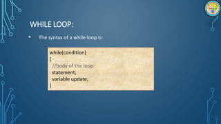 WHILE LOOP:
• The syntax of a while loop is:
while(condition)
{
//body of the loop
statement;
variable update;
}
 