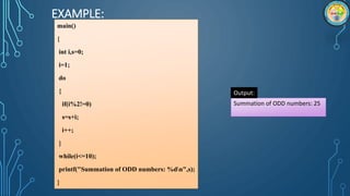 EXAMPLE:
main()
{
int i,s=0;
i=1;
do
{
if(i%2!=0)
s=s+i;
i++;
}
while(i<=10);
printf("Summation of ODD numbers: %dn",s);
}
Summation of ODD numbers: 25
Output:
 
